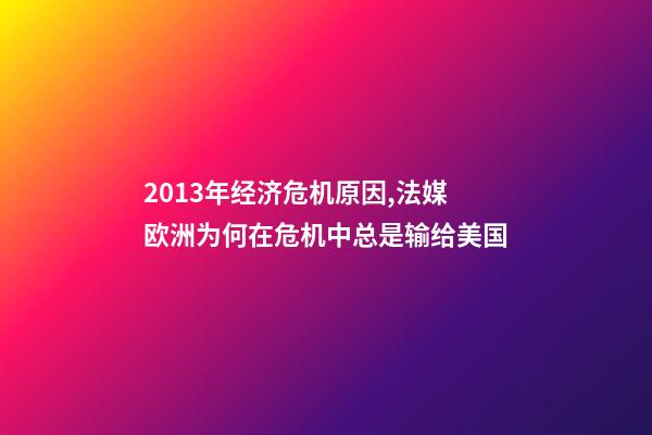 2013年经济危机原因,法媒欧洲为何在危机中总是输给美国-第1张-观点-玄机派