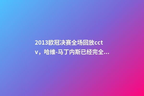 2013欧冠决赛全场回放cctv，哈维-马丁内斯已经完全忘记2013年欧冠决赛的场景了-第1张-观点-玄机派