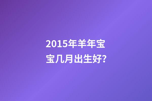 2015年羊年宝宝几月出生好？-第1张-观点-玄机派