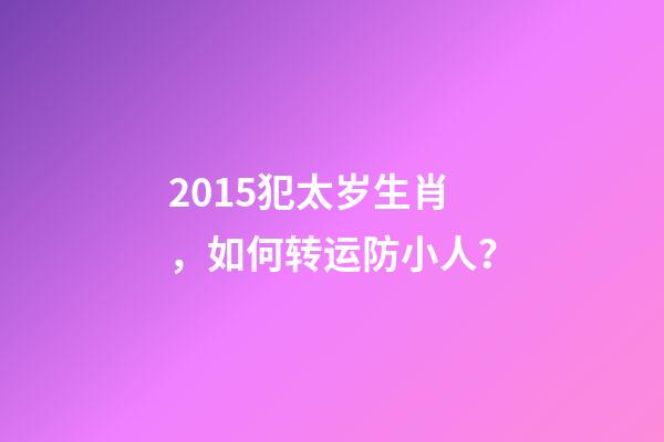 2015犯太岁生肖，如何转运防小人？-第1张-观点-玄机派