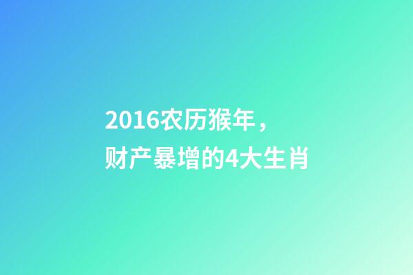 2016农历猴年，财产暴增的4大生肖-第1张-观点-玄机派