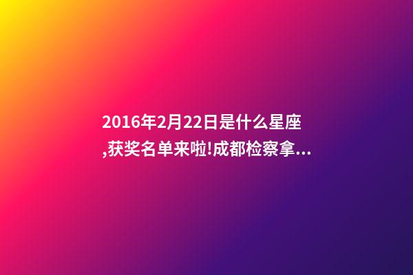 2016年2月22日是什么星座,获奖名单来啦!成都检察拿下2个奖项!-第1张-观点-玄机派