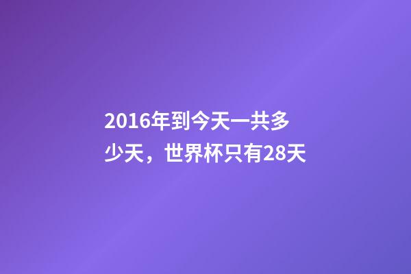 2016年到今天一共多少天，世界杯只有28天-第1张-观点-玄机派