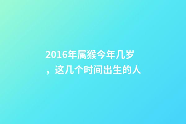 2016年属猴今年几岁，这几个时间出生的人-第1张-观点-玄机派