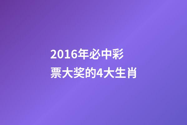 2016年必中彩票大奖的4大生肖-第1张-观点-玄机派