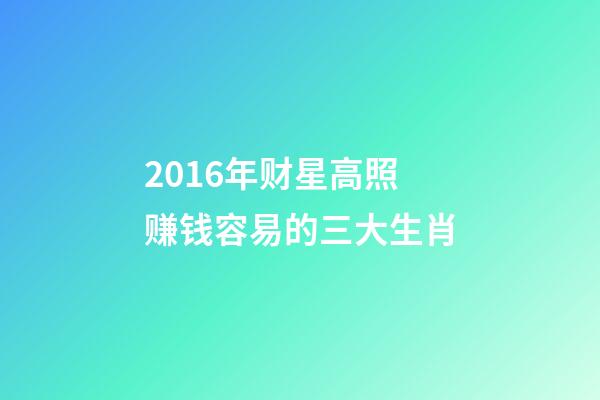 2016年财星高照赚钱容易的三大生肖-第1张-观点-玄机派