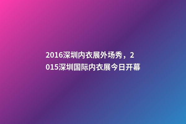 2016深圳内衣展外场秀，2015深圳国际内衣展今日开幕-第1张-观点-玄机派