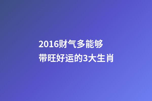 2016财气多能够带旺好运的3大生肖-第1张-观点-玄机派