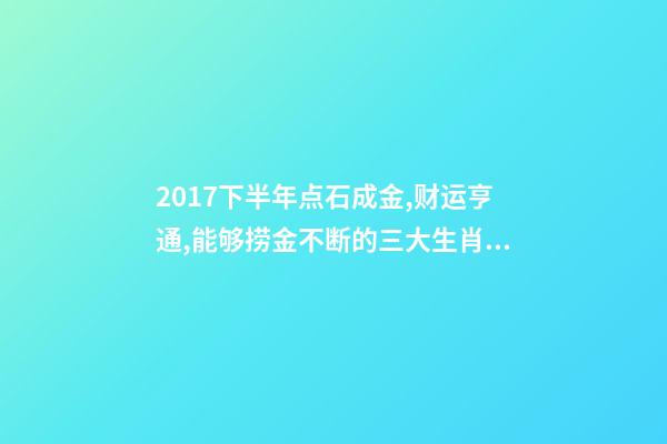 2017下半年点石成金,财运亨通,能够捞金不断的三大生肖!-第1张-观点-玄机派