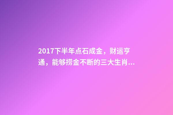 2017下半年点石成金，财运亨通，能够捞金不断的三大生肖!-第1张-观点-玄机派