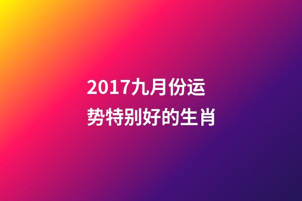 2017九月份运势特别好的生肖-第1张-观点-玄机派