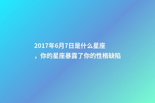 2017年6月7日是什么星座，你的星座暴露了你的性格缺陷-第1张-观点-玄机派