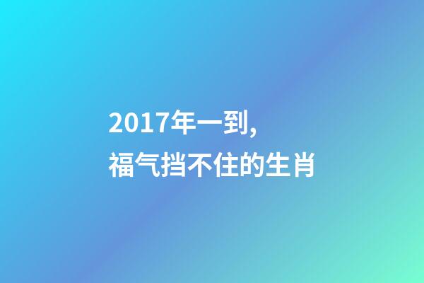 2017年一到,福气挡不住的生肖-第1张-观点-玄机派