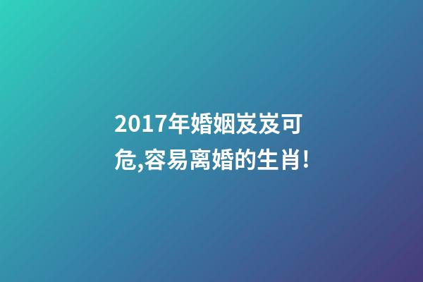 2017年婚姻岌岌可危,容易离婚的生肖!-第1张-观点-玄机派