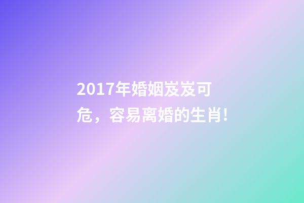 2017年婚姻岌岌可危，容易离婚的生肖!-第1张-观点-玄机派
