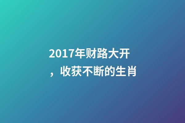 2017年财路大开，收获不断的生肖-第1张-观点-玄机派