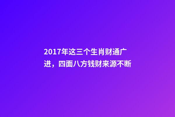 2017年这三个生肖财通广进，四面八方钱财来源不断-第1张-观点-玄机派