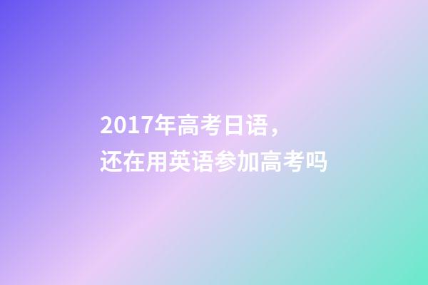 2017年高考日语，还在用英语参加高考吗-第1张-观点-玄机派