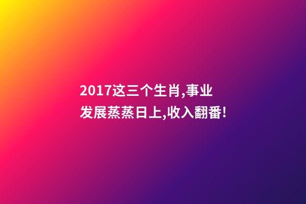 2017这三个生肖,事业发展蒸蒸日上,收入翻番!-第1张-观点-玄机派