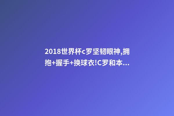 2018世界杯c罗坚韧眼神,拥抱+握手+换球衣!C罗和本泽马对视眼里都是爱-第1张-观点-玄机派
