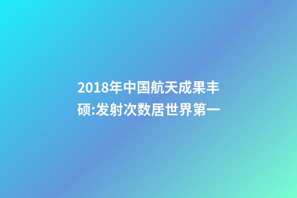 2018年中国航天成果丰硕:发射次数居世界第一-第1张-观点-玄机派