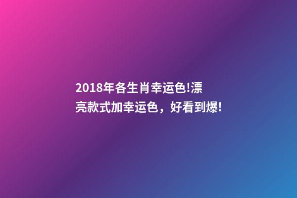 2018年各生肖幸运色!漂亮款式加幸运色，好看到爆!-第1张-观点-玄机派