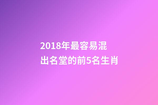 2018年最容易混出名堂的前5名生肖-第1张-观点-玄机派