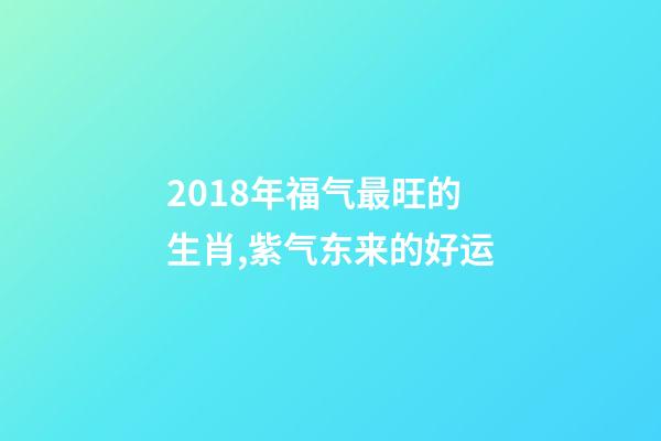 2018年福气最旺的生肖,紫气东来的好运-第1张-观点-玄机派