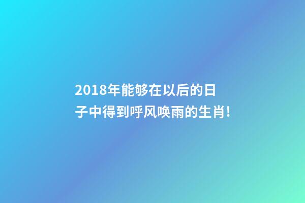 2018年能够在以后的日子中得到呼风唤雨的生肖!-第1张-观点-玄机派