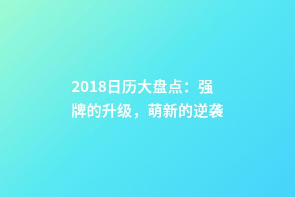 2018日历大盘点：强牌的升级，萌新的逆袭-第1张-观点-玄机派