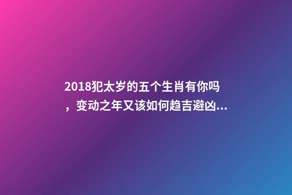2018犯太岁的五个生肖有你吗，变动之年又该如何趋吉避凶？-第1张-观点-玄机派