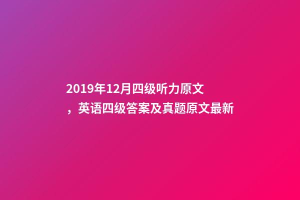 2019年12月四级听力原文，英语四级答案及真题原文最新-第1张-观点-玄机派