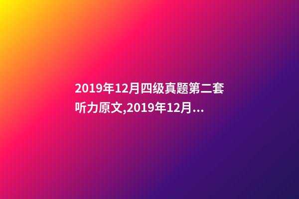 2019年12月四级真题第二套听力原文,2019年12月英语四级真题及答案-电子版可打印(卷二)-第1张-观点-玄机派