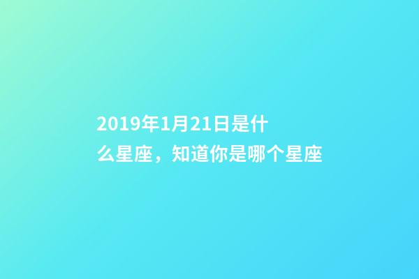 2019年1月21日是什么星座，知道你是哪个星座-第1张-观点-玄机派