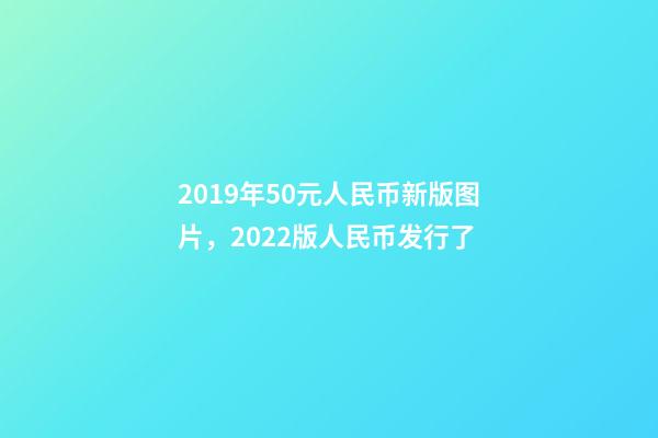 2019年50元人民币新版图片，2022版人民币发行了-第1张-观点-玄机派