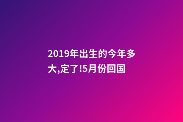 2019年出生的今年多大,定了!5月份回国-第1张-观点-玄机派