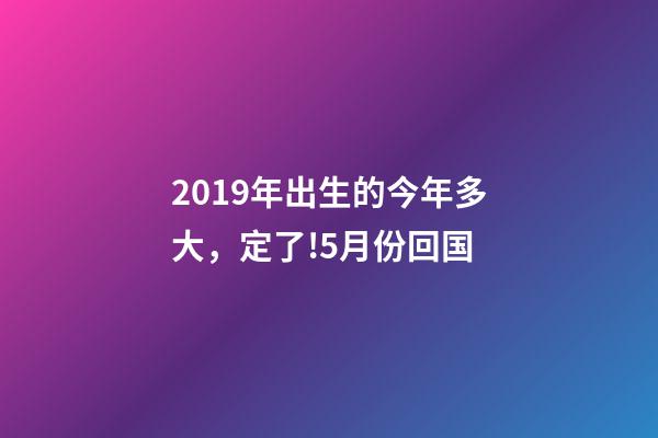 2019年出生的今年多大，定了!5月份回国-第1张-观点-玄机派