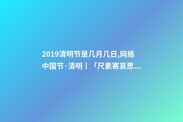 2019清明节是几月几日,网络中国节·清明丨「尺素寄哀思·清明长相思」清明-第1张-观点-玄机派