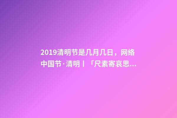 2019清明节是几月几日，网络中国节·清明丨「尺素寄哀思·清明长相思」清明-第1张-观点-玄机派