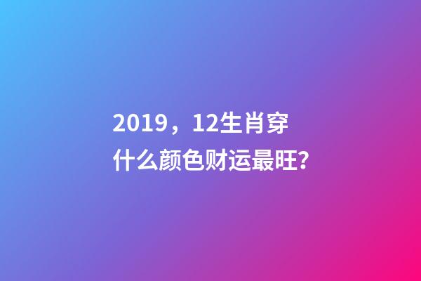 2019，12生肖穿什么颜色财运最旺？-第1张-观点-玄机派
