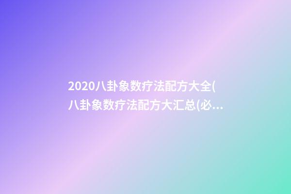 2020八卦象数疗法配方大全(八卦象数疗法配方大汇总(必参))