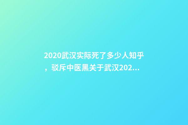 2020武汉实际死了多少人知乎，驳斥中医黑关于武汉2020抗疫的一个谣言-第1张-观点-玄机派