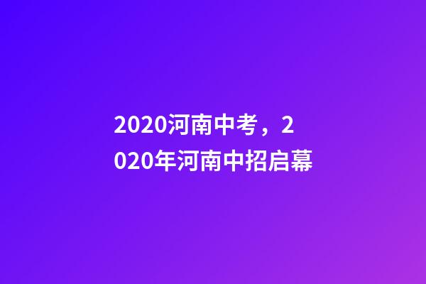 2020河南中考，2020年河南中招启幕-第1张-观点-玄机派
