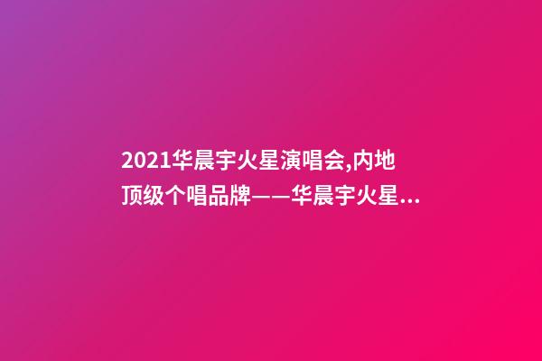 2021华晨宇火星演唱会,内地顶级个唱品牌——华晨宇火星演唱会-第1张-观点-玄机派