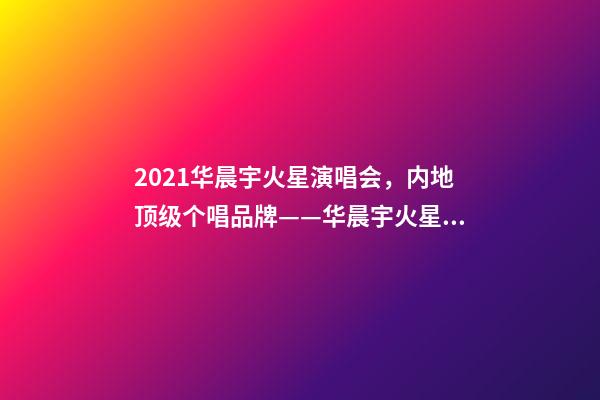 2021华晨宇火星演唱会，内地顶级个唱品牌——华晨宇火星演唱会-第1张-观点-玄机派