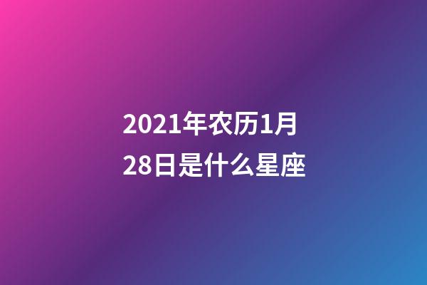 2021年农历1月28日是什么星座（农历2021年1月28日出生的性格特点）-第1张-星座运势-玄机派