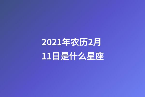 2021年农历2月11日是什么星座（农历2021年2月11日出生的性格特点）-第1张-星座运势-玄机派