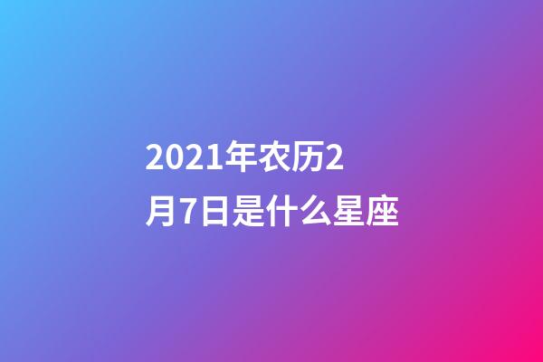 2021年农历2月7日是什么星座(农历2021年2月7日出生的性格特点)-第1张-星座运势-玄机派