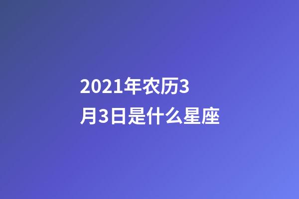 2021年农历3月3日是什么星座（农历2021年3月3日出生的性格特点）-第1张-星座运势-玄机派