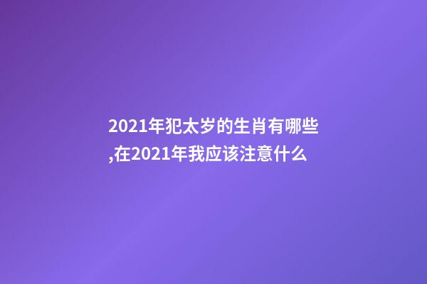 2021年犯太岁的生肖有哪些,在2021年我应该注意什么-第1张-观点-玄机派